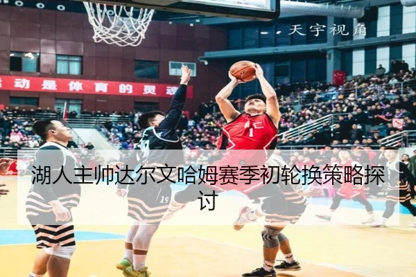 湖人主帅达尔文哈姆赛季初轮换策略探讨